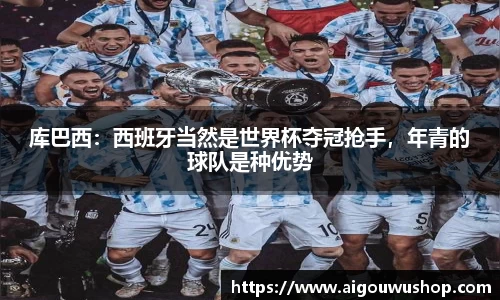 库巴西：西班牙当然是世界杯夺冠抢手，年青的球队是种优势